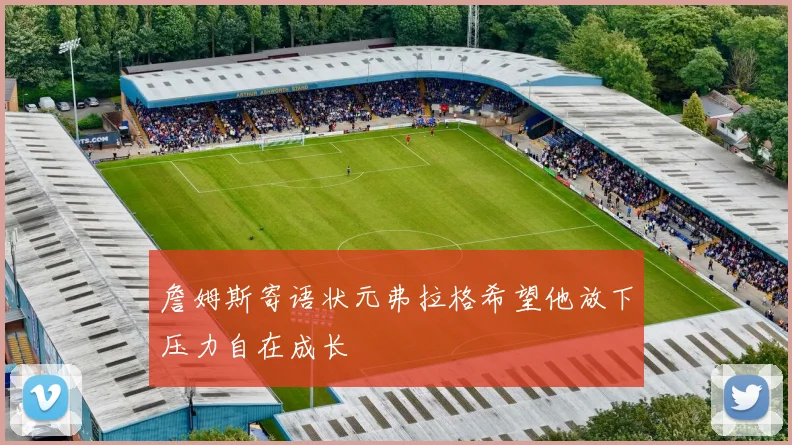 詹姆斯寄语状元弗拉格希望他放下压力自在成长