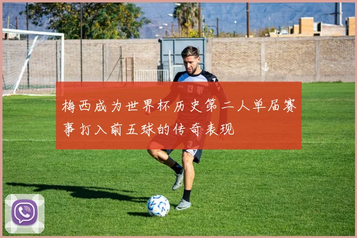 梅西成为世界杯历史第二人单届赛事打入前五球的传奇表现