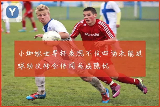 小蜘蛛世界杯表现不佳四场未能进球助攻转会传闻或成隐忧