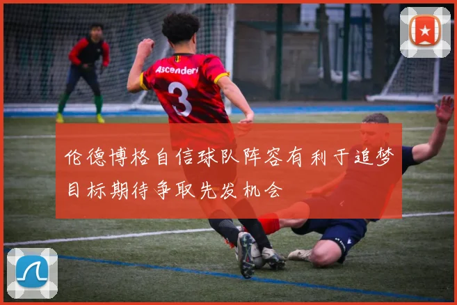 伦德博格自信球队阵容有利于追梦目标期待争取先发机会