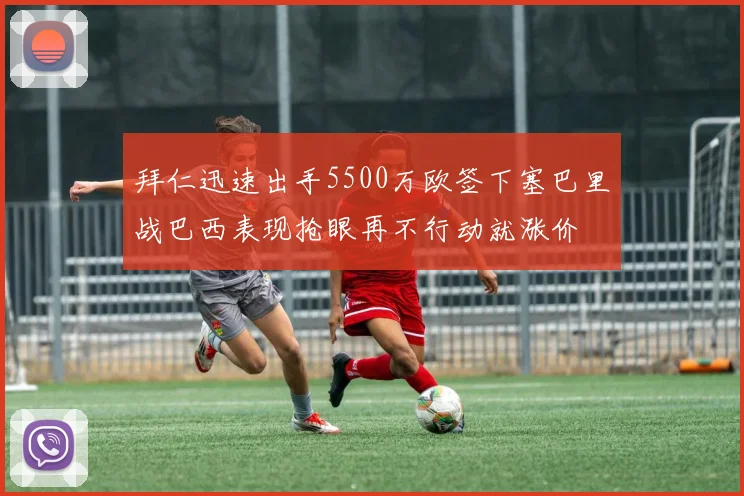 拜仁迅速出手5500万欧签下塞巴里战巴西表现抢眼再不行动就涨价