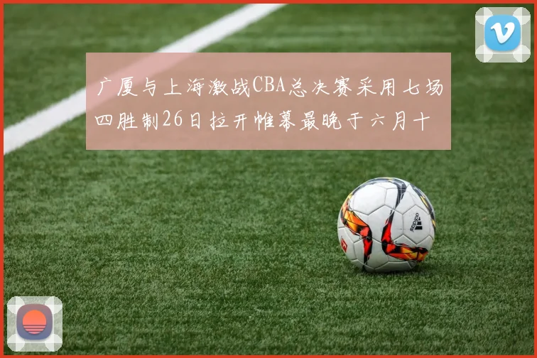 广厦与上海激战CBA总决赛采用七场四胜制26日拉开帷幕最晚于六月十一日落幕