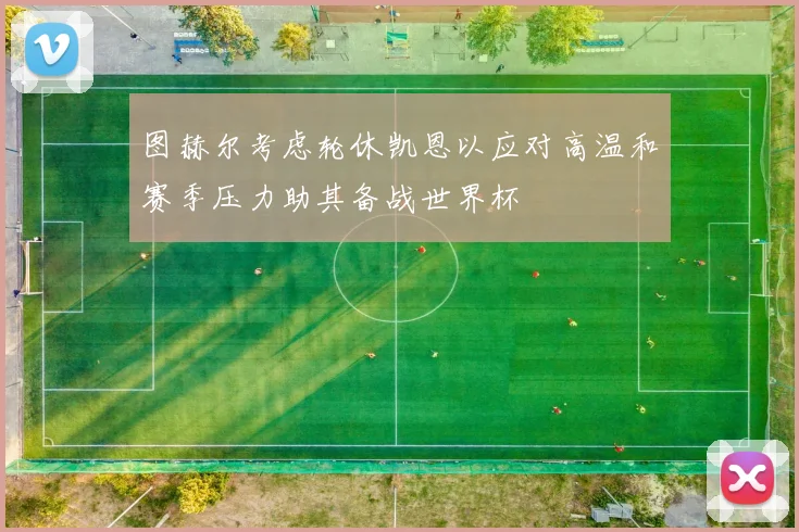 图赫尔考虑轮休凯恩以应对高温和赛季压力助其备战世界杯