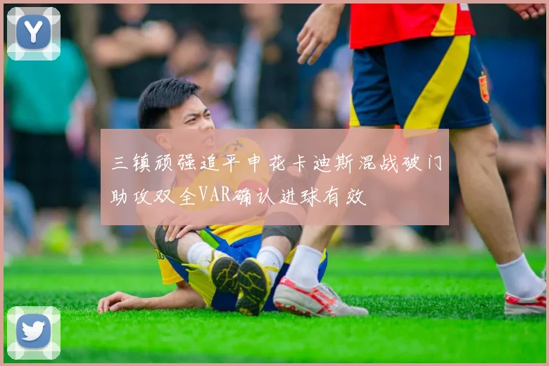 三镇顽强追平申花卡迪斯混战破门助攻双全VAR确认进球有效