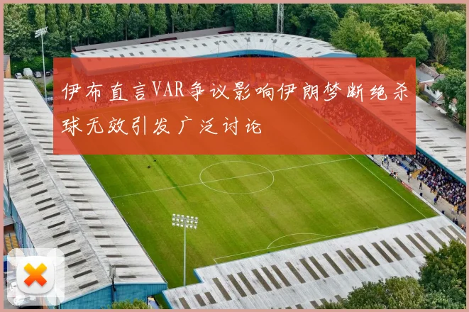 伊布直言VAR争议影响伊朗梦断绝杀球无效引发广泛讨论