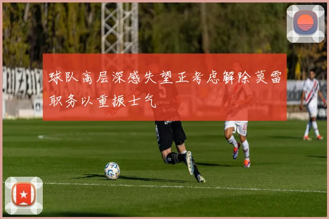 球队高层深感失望正考虑解除莫雷职务以重振士气